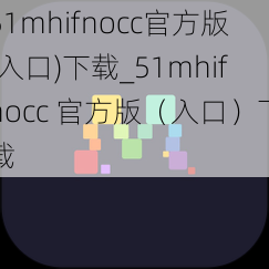 51mhifnocc官方版(入口)下载_51mhifnocc 官方版（入口）下载