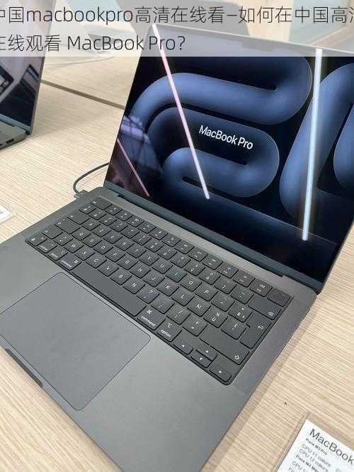 中国macbookpro高清在线看—如何在中国高清在线观看 MacBook Pro？