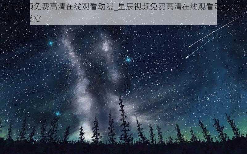 星辰视频免费高清在线观看动漫_星辰视频免费高清在线观看动漫，畅享视觉盛宴