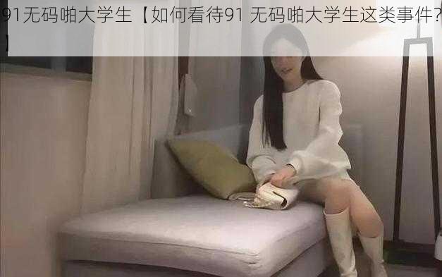 91无码啪大学生【如何看待91 无码啪大学生这类事件？】