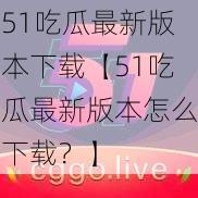 51吃瓜最新版本下载【51吃瓜最新版本怎么下载？】