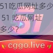 51吃瓜网址多少 51 吃瓜网址多少？