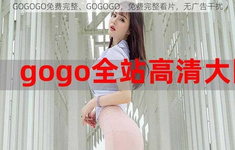 GOGOGO免费完整、GOGOGO，免费完整看片，无广告干扰