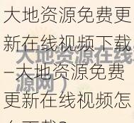 大地资源免费更新在线视频下载—大地资源免费更新在线视频怎么下载？