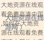 大地资源在线观看免费高清中国,如何在大地资源在线观看免费高清中国的内容？