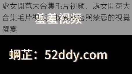 處女開苞大合集毛片视频、處女開苞大合集毛片视频：探索私密與禁忌的視覺饗宴