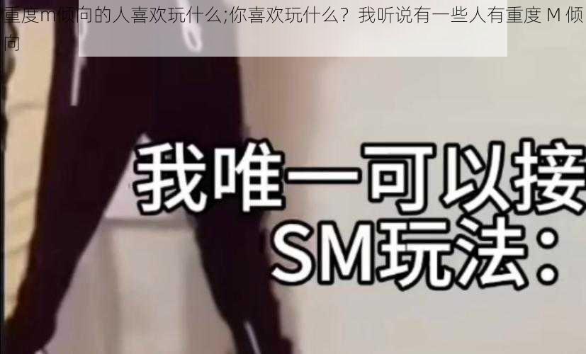 重度m倾向的人喜欢玩什么;你喜欢玩什么？我听说有一些人有重度 M 倾向