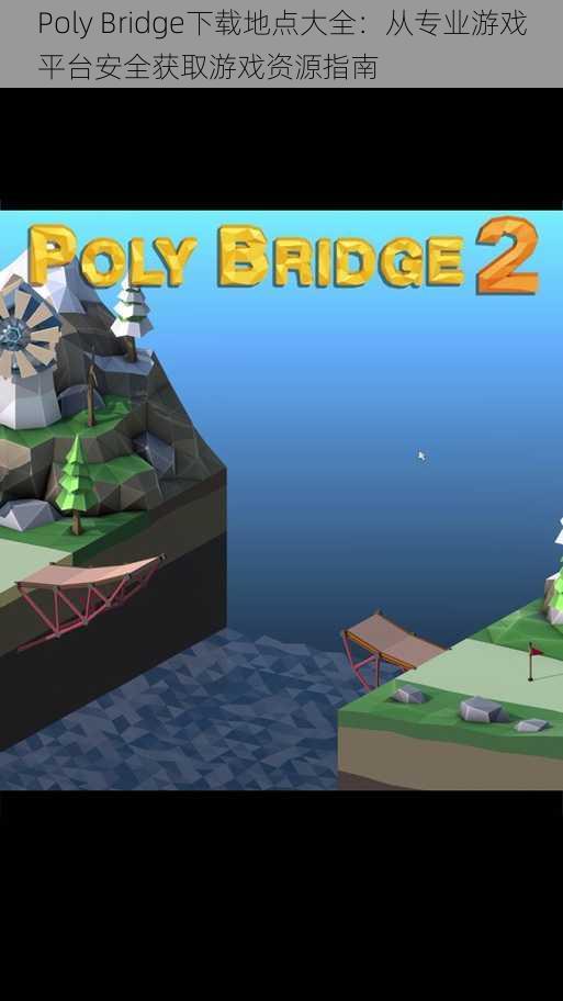 Poly Bridge下载地点大全：从专业游戏平台安全获取游戏资源指南