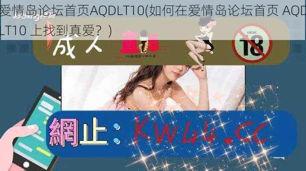 爱情岛论坛首页AQDLT10(如何在爱情岛论坛首页 AQDLT10 上找到真爱？)