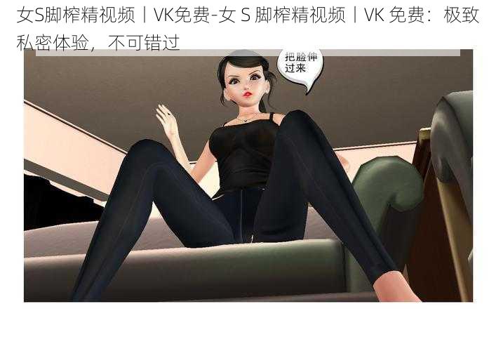 女S脚榨精视频丨VK免费-女 S 脚榨精视频丨VK 免费：极致私密体验，不可错过