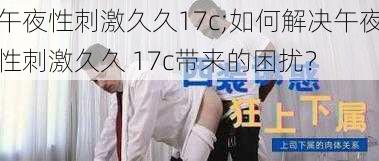 午夜性刺激久久17c;如何解决午夜性刺激久久 17c带来的困扰？