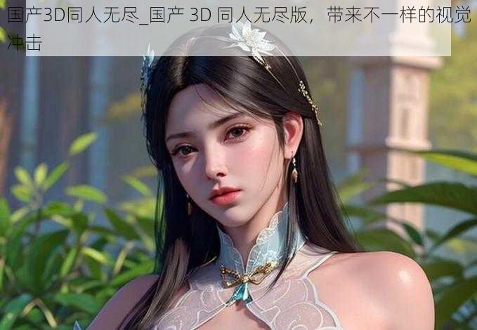 国产3D同人无尽_国产 3D 同人无尽版，带来不一样的视觉冲击