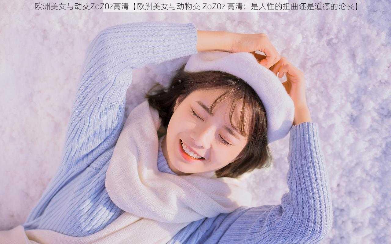 欧洲美女与动交ZoZ0z高清【欧洲美女与动物交 ZoZ0z 高清：是人性的扭曲还是道德的沦丧】