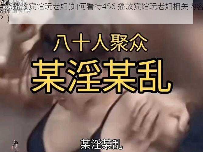 456播放宾馆玩老妇(如何看待456 播放宾馆玩老妇相关内容？)