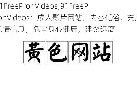 91FreePronVideos;91FreePronVideos：成人影片网站，内容低俗，充斥色情信息，危害身心健康，建议远离