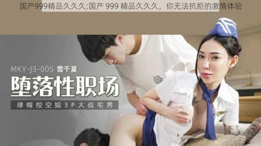 国产999精品久久久;国产 999 精品久久久，你无法抗拒的激情体验