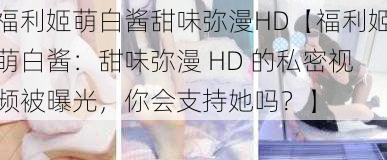 福利姬萌白酱甜味弥漫HD【福利姬萌白酱：甜味弥漫 HD 的私密视频被曝光，你会支持她吗？】