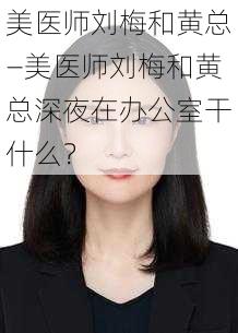 美医师刘梅和黄总—美医师刘梅和黄总深夜在办公室干什么？