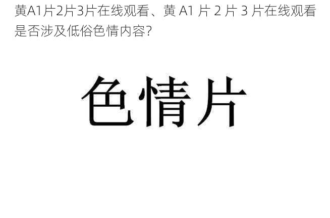 黄A1片2片3片在线观看、黄 A1 片 2 片 3 片在线观看是否涉及低俗色情内容？