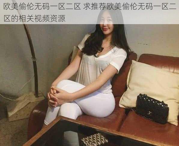 欧美偷伦无码一区二区 求推荐欧美偷伦无码一区二区的相关视频资源