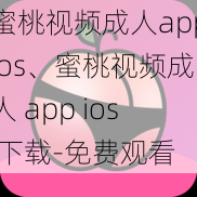 蜜桃视频成人appios、蜜桃视频成人 app ios 下载-免费观看