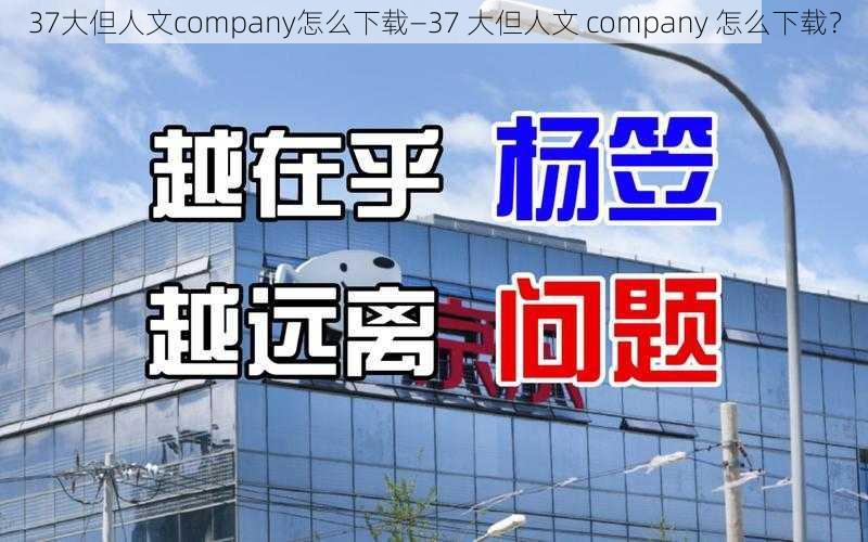 37大但人文company怎么下载—37 大但人文 company 怎么下载？