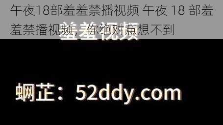 午夜18部羞羞禁播视频 午夜 18 部羞羞禁播视频，你绝对意想不到