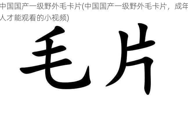 中国国产一级野外毛卡片(中国国产一级野外毛卡片，成年人才能观看的小视频)