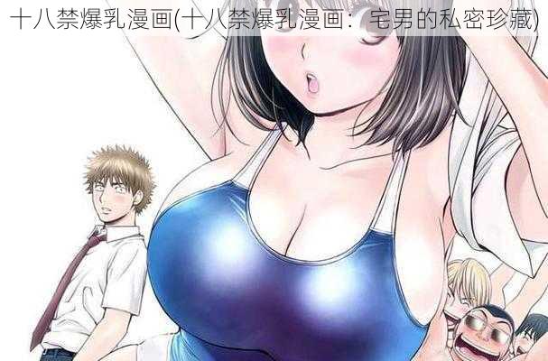 十八禁爆乳漫画(十八禁爆乳漫画：宅男的私密珍藏)