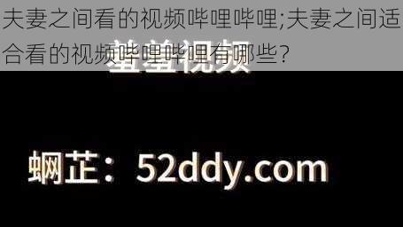 夫妻之间看的视频哔哩哔哩;夫妻之间适合看的视频哔哩哔哩有哪些？