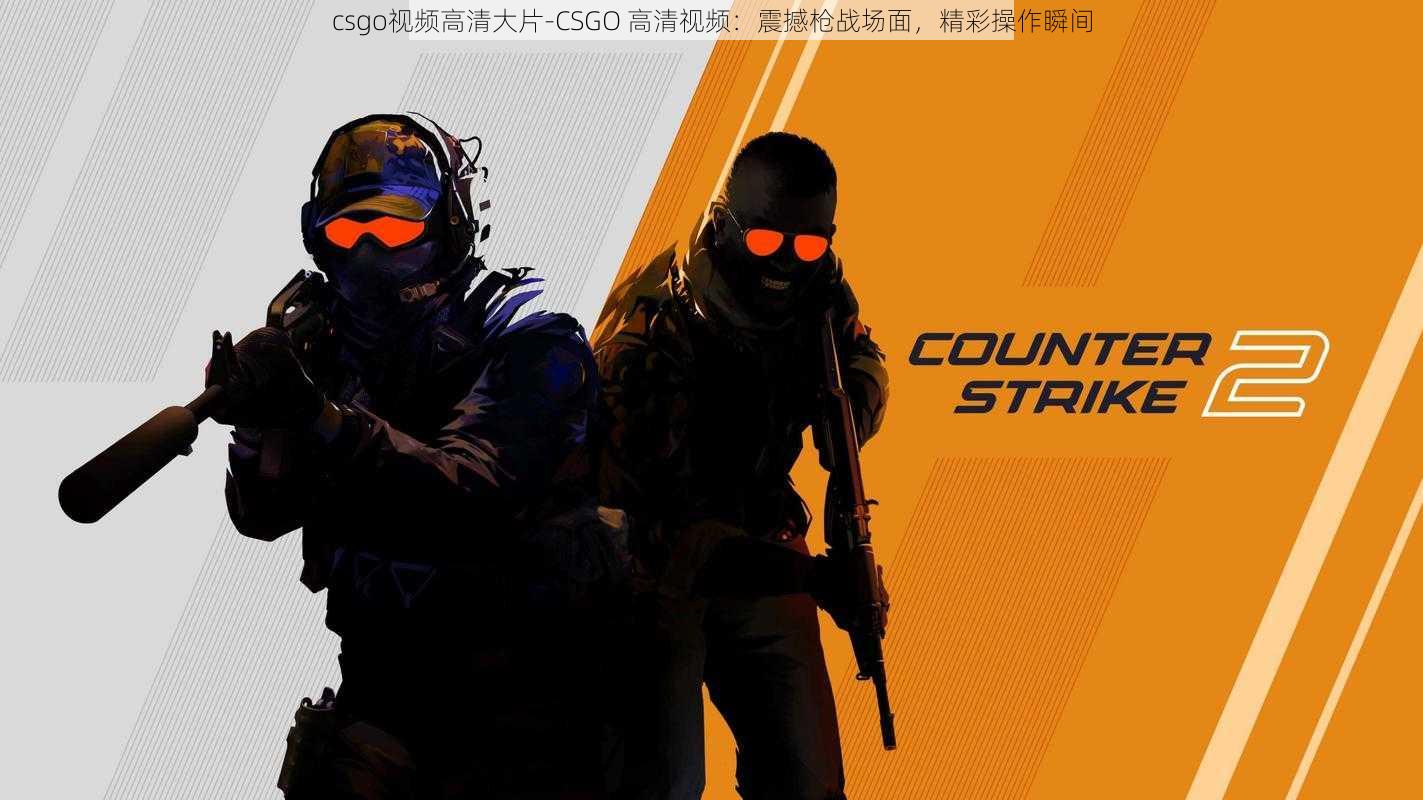 csgo视频高清大片-CSGO 高清视频：震撼枪战场面，精彩操作瞬间