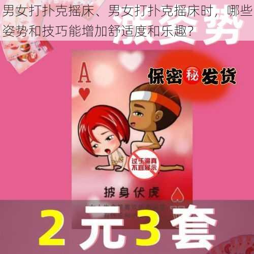 男女打扑克摇床、男女打扑克摇床时，哪些姿势和技巧能增加舒适度和乐趣？