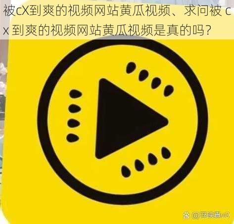 被cX到爽的视频网站黄瓜视频、求问被 cx 到爽的视频网站黄瓜视频是真的吗？