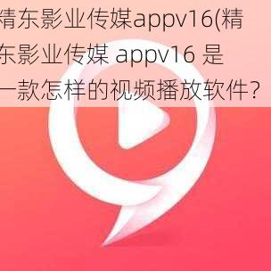 精东影业传媒appv16(精东影业传媒 appv16 是一款怎样的视频播放软件？)