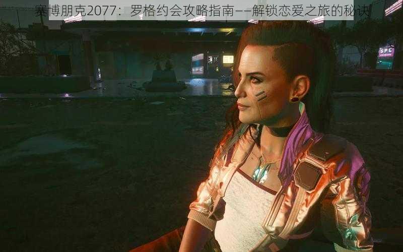 赛博朋克2077：罗格约会攻略指南——解锁恋爱之旅的秘诀