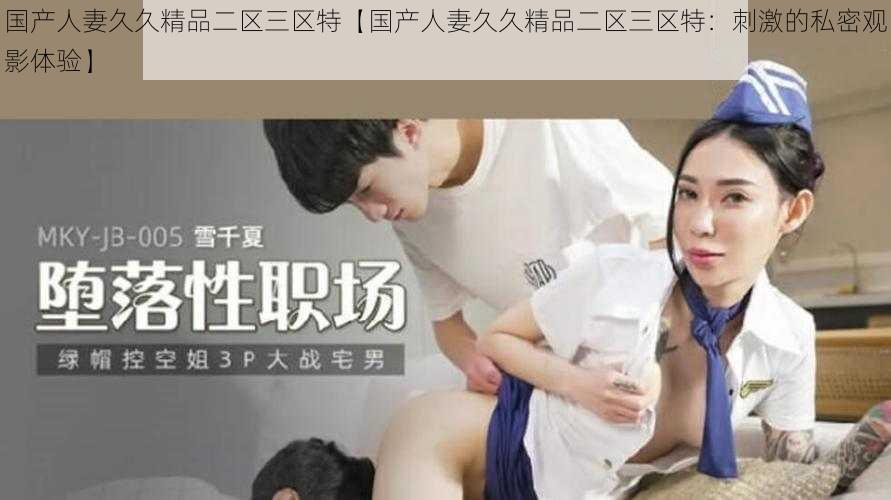 国产人妻久久精品二区三区特【国产人妻久久精品二区三区特：刺激的私密观影体验】