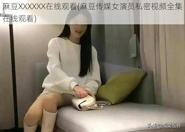 麻豆XXXXXX在线观看(麻豆传媒女演员私密视频全集在线观看)