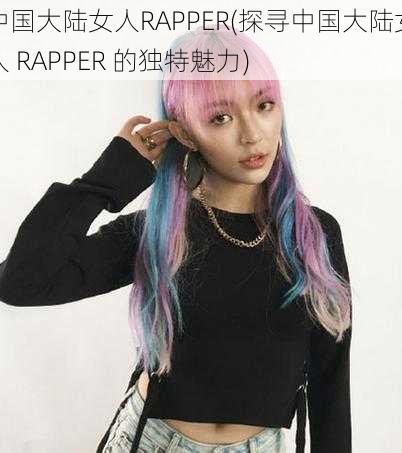 中国大陆女人RAPPER(探寻中国大陆女人 RAPPER 的独特魅力)