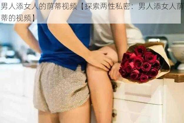 男人添女人的荫蒂视频【探索两性私密：男人添女人荫蒂的视频】