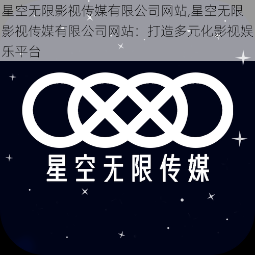 星空无限影视传媒有限公司网站,星空无限影视传媒有限公司网站：打造多元化影视娱乐平台