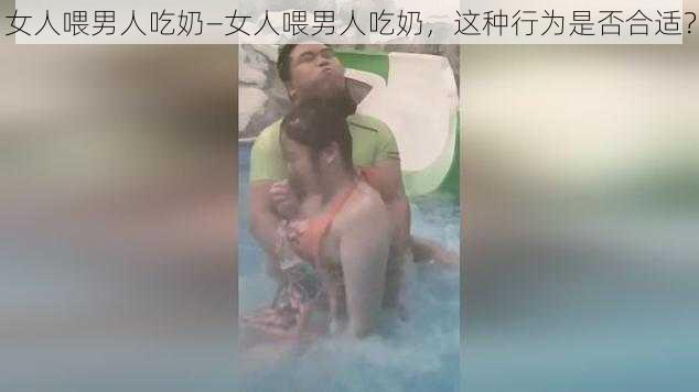 女人喂男人吃奶—女人喂男人吃奶，这种行为是否合适？