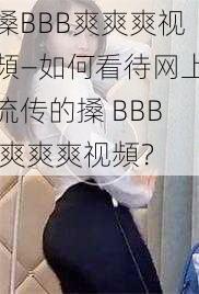 搡BBB爽爽爽视頻—如何看待网上流传的搡 BBB 爽爽爽视頻？