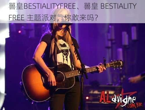 嘼皇BESTIALITYFREE、嘼皇 BESTIALITYFREE 主题派对，你敢来吗？