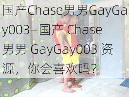 国产Chase男男GayGay003—国产 Chase 男男 GayGay003 资源，你会喜欢吗？