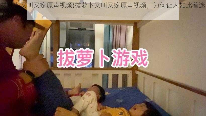 拔萝卜又叫又疼原声视频(拔萝卜又叫又疼原声视频，为何让人如此着迷？)