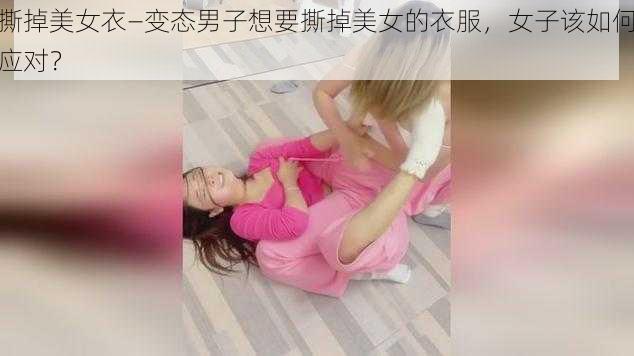 撕掉美女衣—变态男子想要撕掉美女的衣服，女子该如何应对？