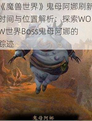 《魔兽世界》鬼母阿娜刷新时间与位置解析：探索WOW世界Boss鬼母阿娜的踪迹