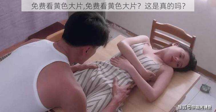 免费看黄色大片,免费看黄色大片？这是真的吗？