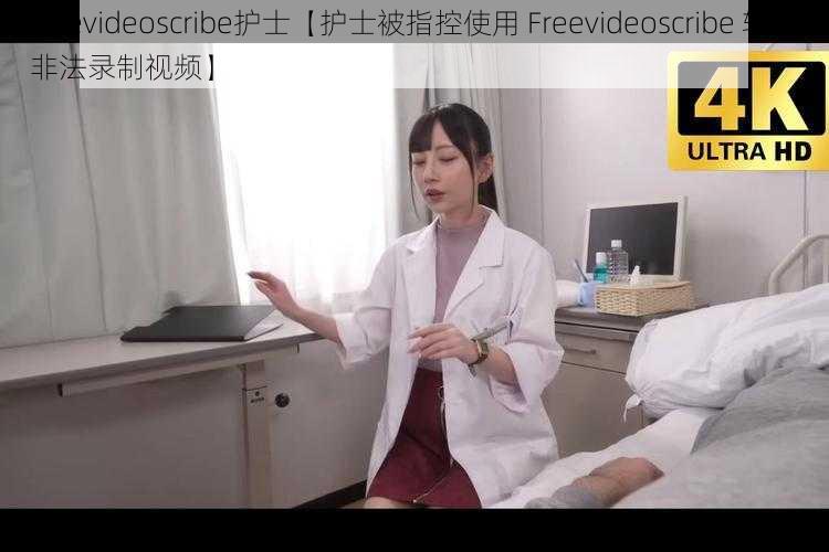 freevideoscribe护士【护士被指控使用 Freevideoscribe 软件非法录制视频】