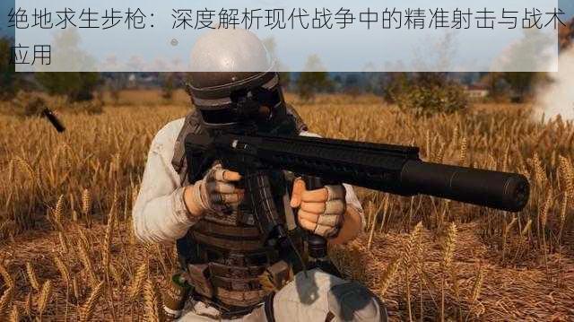 绝地求生步枪：深度解析现代战争中的精准射击与战术应用